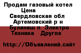 Продам газовый котел › Цена ­ 20 000 - Свердловская обл., Артемовский р-н, Буланаш п. Электро-Техника » Другое   